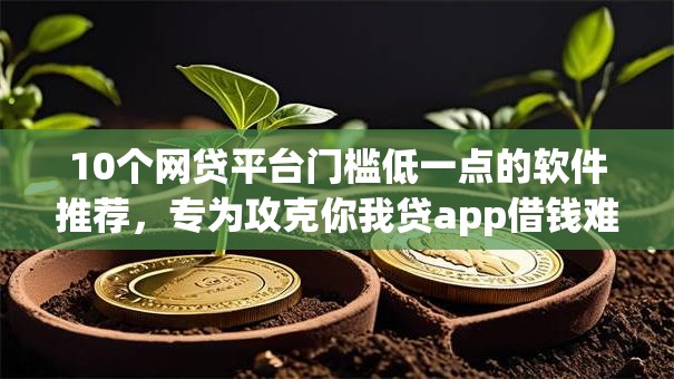 10个网贷平台门槛低一点的软件推荐,专为攻克你我贷app借钱难题 10个网贷平台门槛低一点的软件推荐,专为攻克你我贷app借钱难题
