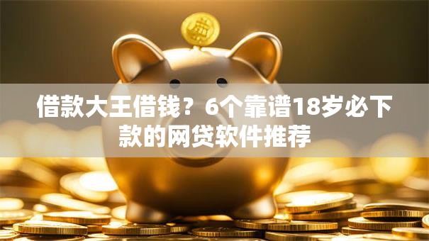 借款大王借钱？6个靠谱18岁必下款的网贷软件推荐