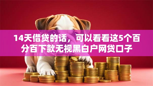 14天借贷的话，可以看看这5个百分百下款无视黑白户网贷口子