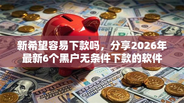 新希望容易下款吗,分享2026年最新6个黑户无条件下款的软件 新希望容易下款吗,分享2026年最新6个黑户无条件下款的软件