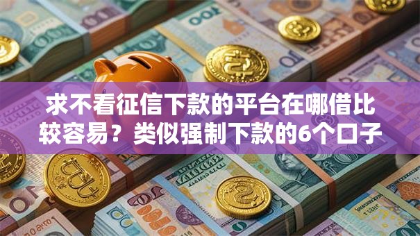 求不看征信下款的平台在哪借比较容易?类似强制下款的6个口子参考 求不看征信下款的平台在哪借比较容易?类似强制下款的6个口子参考