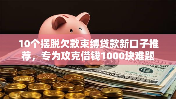 10个摆脱欠款束缚贷款新口子推荐,专为攻克借钱1000块难题 10个摆脱欠款束缚贷款新口子推荐,专为攻克借钱1000块难题