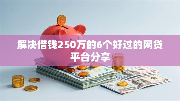 解决借钱250万的6个好过的网贷平台分享