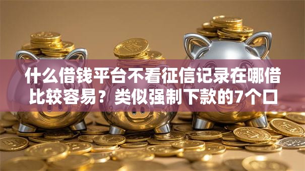 什么借钱平台不看征信记录在哪借比较容易？类似强制下款的7个口子参考