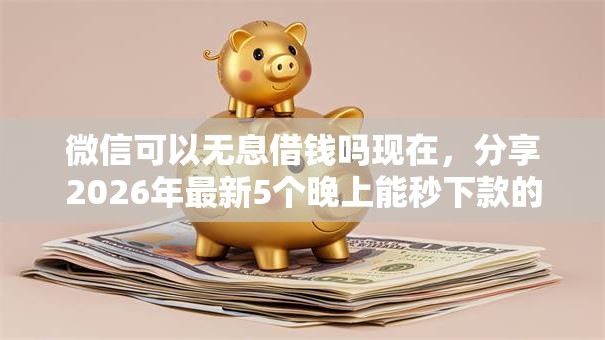 微信可以无息借钱吗现在，分享2026年最新5个晚上能秒下款的高炮口子