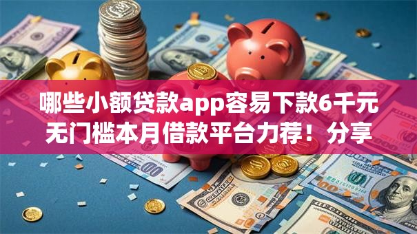 哪些小额贷款app容易下款6千元无门槛本月借款平台力荐！分享小额网贷口子6千元无门槛借款