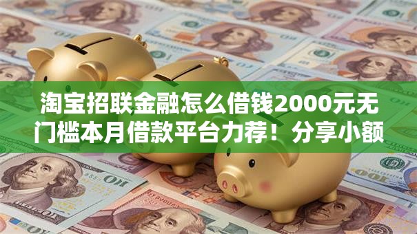 淘宝招联金融怎么借钱2000元无门槛本月借款平台力荐！分享小额网贷口子2000元无门槛借款