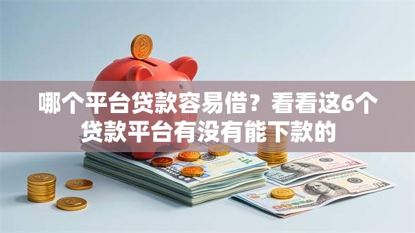 哪个平台贷款容易借？看看这6个贷款平台有没有能下款的