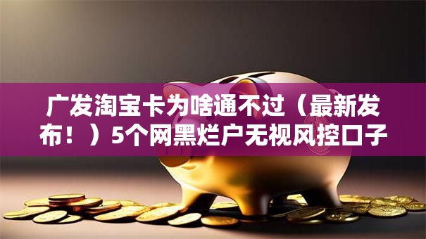 广发淘宝卡为啥通不过（最新发布！）5个网黑烂户无视风控口子