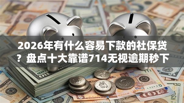 2026年有什么容易下款的社保贷？盘点十大靠谱714无视逾期秒下的口子