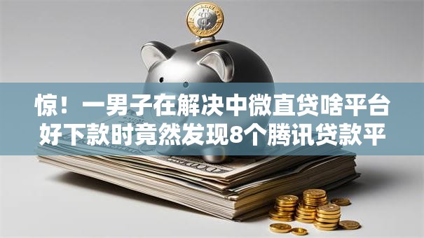 惊！一男子在解决中微直贷啥平台好下款时竟然发现8个腾讯贷款平台叫什么，事后分享了出来