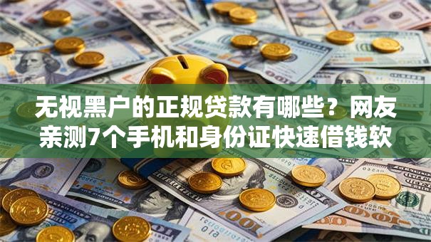 无视黑户的正规贷款有哪些？网友亲测7个手机和身份证快速借钱软件盘点