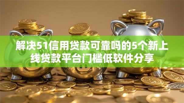 解决51信用贷款可靠吗的5个新上线贷款平台门槛低软件分享
