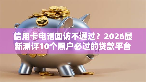 信用卡电话回访不通过？2026最新测评10个黑户必过的贷款平台