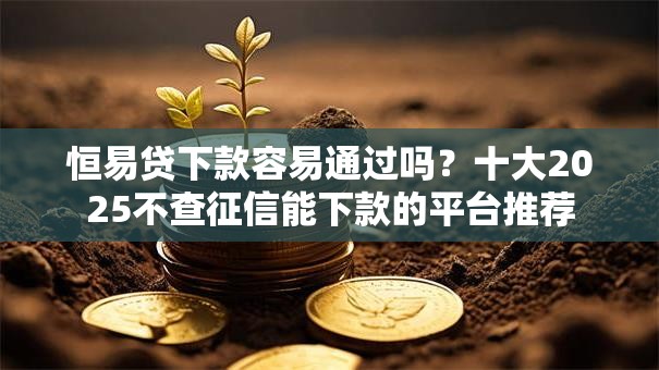 恒易贷下款容易通过吗？十大2025不查征信能下款的平台推荐