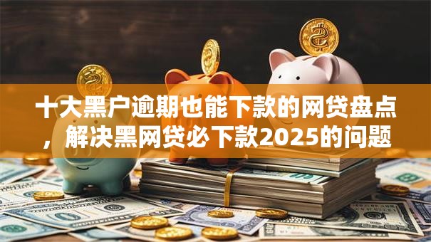 十大黑户逾期也能下款的网贷盘点，解决黑网贷必下款2025的问题