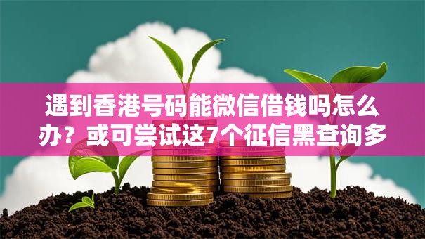 遇到香港号码能微信借钱吗怎么办？或可尝试这7个征信黑查询多网贷多负债高还能百分百下款的