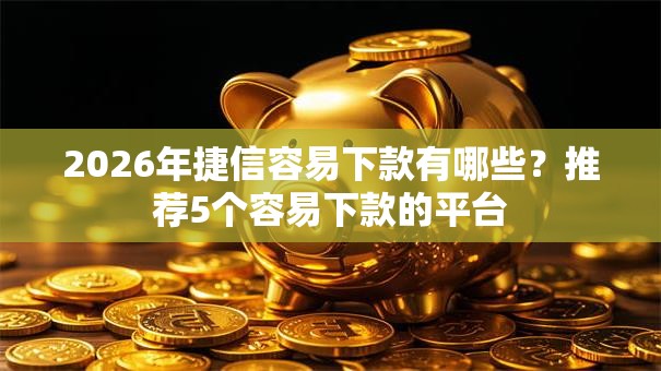 2026年捷信容易下款有哪些？推荐5个容易下款的平台