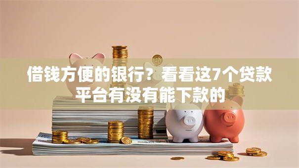 借钱方便的银行？看看这7个贷款平台有没有能下款的