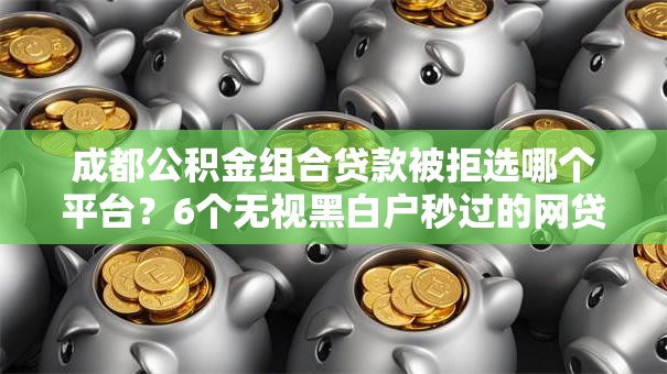 成都公积金组合贷款被拒选哪个平台？6个无视黑白户秒过的网贷推荐