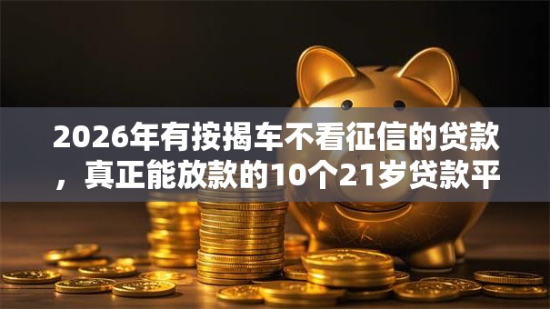 2026年有按揭车不看征信的贷款，真正能放款的10个21岁贷款平台推荐