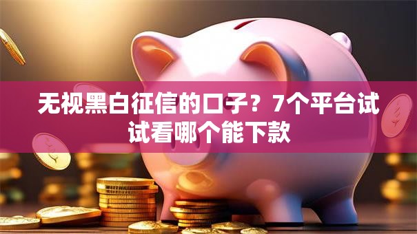 无视黑白征信的口子？7个平台试试看哪个能下款