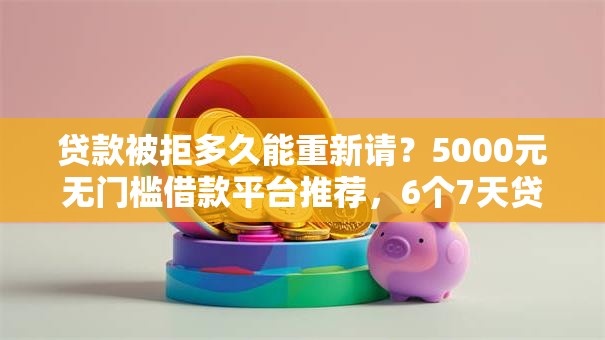 贷款被拒多久能重新请？5000元无门槛借款平台推荐，6个7天贷款平台盘点