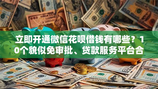 立即开通微信花呗借钱有哪些？10个貌似免审批、贷款服务平台合集