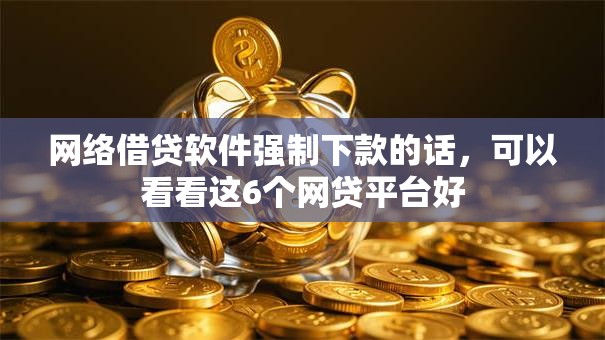 网络借贷软件强制下款的话，可以看看这6个网贷平台好