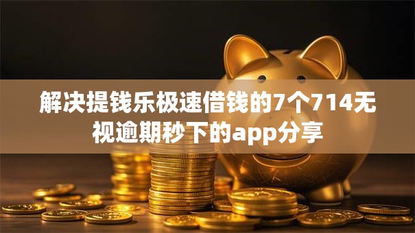 解决提钱乐极速借钱的7个714无视逾期秒下的app分享