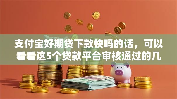 支付宝好期贷下款快吗的话，可以看看这5个贷款平台审核通过的几率高