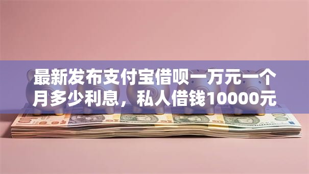 最新发布支付宝借呗一万元一个月多少利息,私人借钱10000元有这7个渠道 最新发布支付宝借呗一万元一个月多少利息,私人借钱10000元有这7个渠道