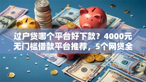 过户贷哪个平台好下款？4000元无门槛借款平台推荐，5个网贷全拒了还能撸的口子盘点