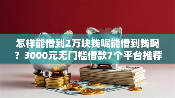 怎样能借到2万块钱呢能借到钱吗？3000元无门槛借款7个平台推荐