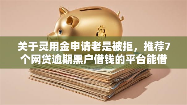 关于灵用金申请老是被拒，推荐7个网贷逾期黑户借钱的平台能借给你
