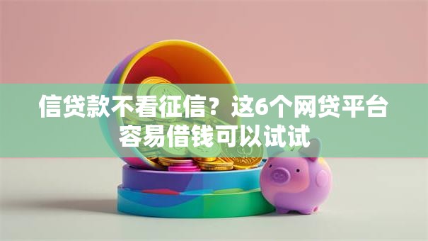 信贷款不看征信？这6个网贷平台容易借钱可以试试