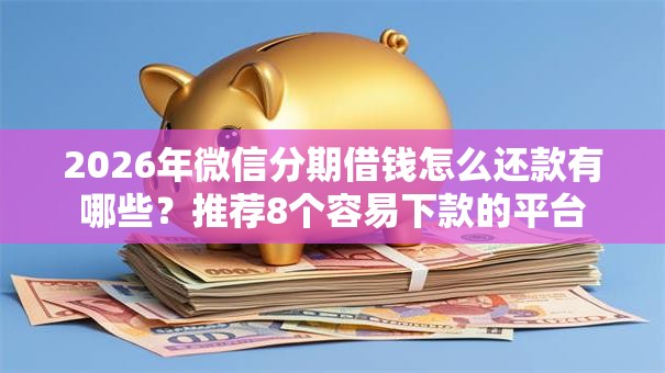 2026年微信分期借钱怎么还款有哪些？推荐8个容易下款的平台
