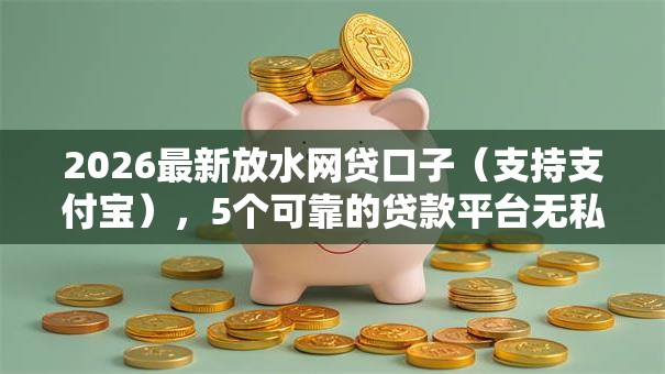 2026最新放水网贷口子（支持支付宝），5个可靠的贷款平台无私分享