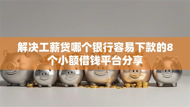 解决工薪贷哪个银行容易下款的8个小额借钱平台分享 解决工薪贷哪个银行容易下款的8个小额借钱平台分享