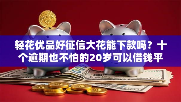 轻花优品好征信大花能下款吗？十个逾期也不怕的20岁可以借钱平台不查征信的软件