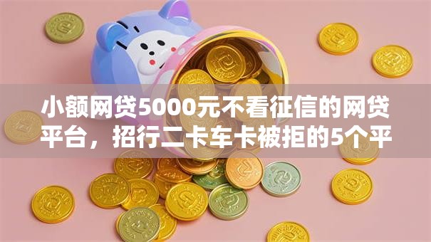 小额网贷5000元不看征信的网贷平台,招行二卡车卡被拒的5个平台介绍 小额网贷5000元不看征信的网贷平台,招行二卡车卡被拒的5个平台介绍