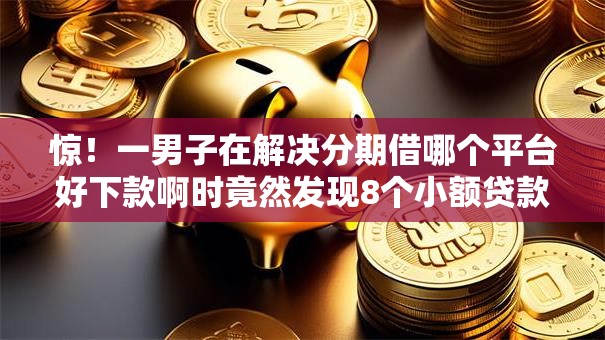 惊!一男子在解决分期借哪个平台好下款啊时竟然发现8个小额贷款平台排名不分先后,事后分享了出来 惊!一男子在解决分期借哪个平台好下款啊时竟然发现8个小额贷款平台排名不分先后,事后分享了出来