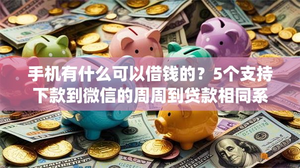 手机有什么可以借钱的？5个支持下款到微信的周周到贷款相同系列的app