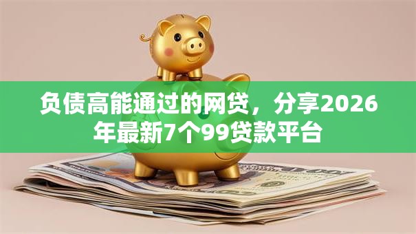 负债高能通过的网贷，分享2026年最新7个99贷款平台