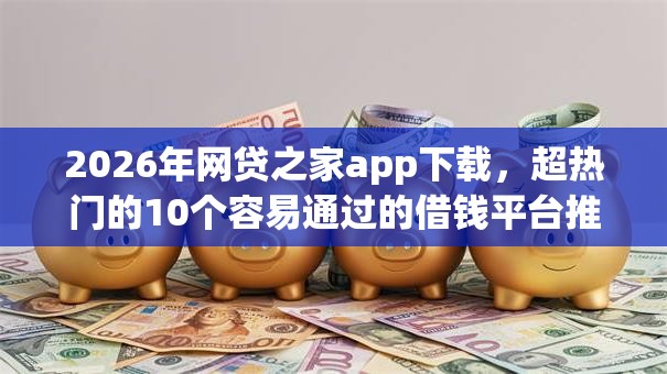 2026年网贷之家app下载,超热门的10个容易通过的借钱平台推荐 2026年网贷之家app下载,超热门的10个容易通过的借钱平台推荐