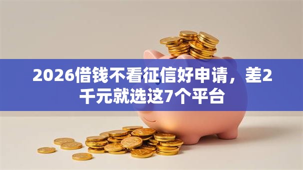 2026借钱不看征信好申请，差2千元就选这7个平台