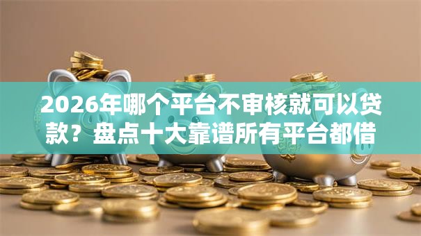 2026年哪个平台不审核就可以贷款？盘点十大靠谱所有平台都借不到钱了还能借到钱的平台