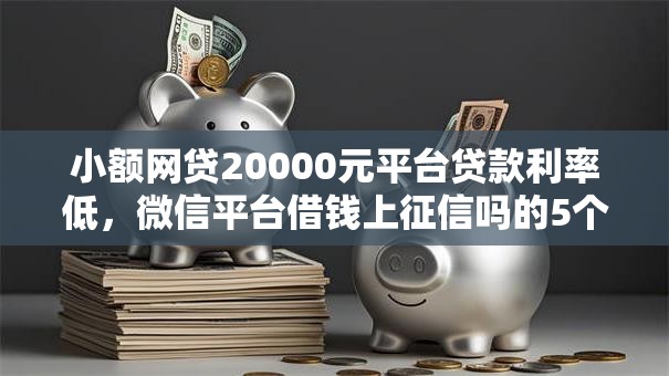 小额网贷20000元平台贷款利率低，微信平台借钱上征信吗的5个平台介绍