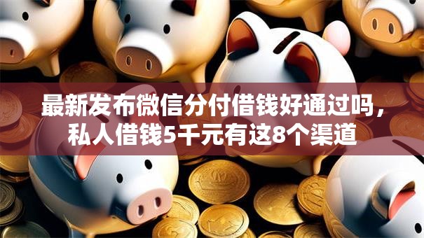 最新发布微信分付借钱好通过吗，私人借钱5千元有这8个渠道