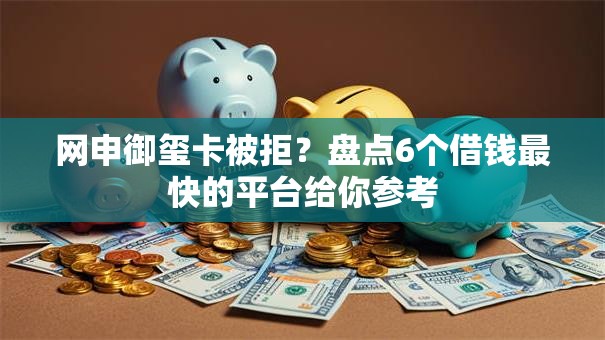 网申御玺卡被拒？盘点6个借钱最快的平台给你参考